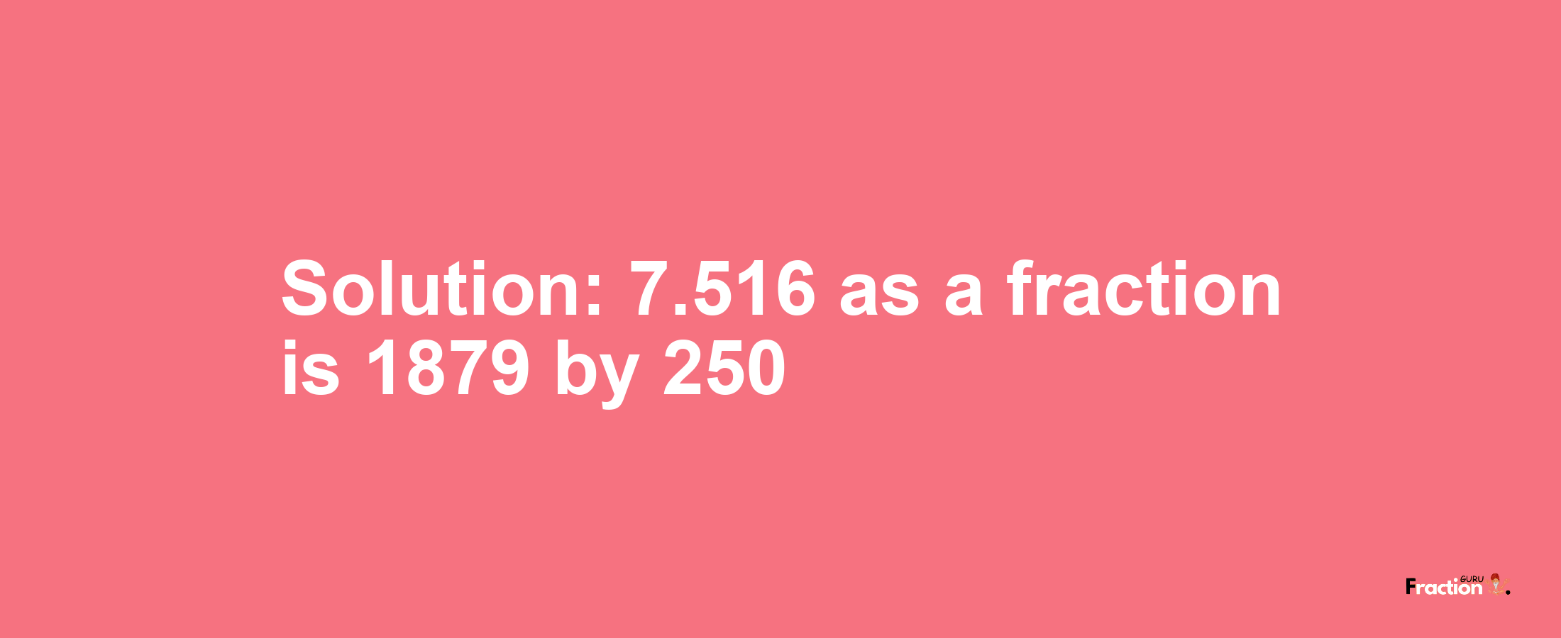 Solution:7.516 as a fraction is 1879/250